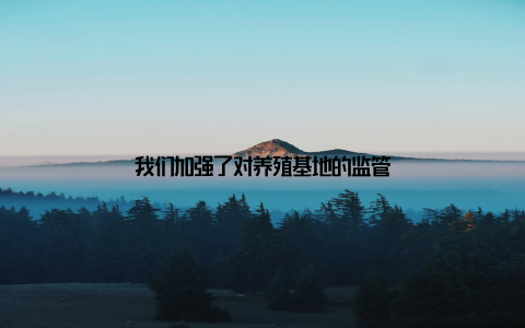 我们加强了对养殖基地的监管