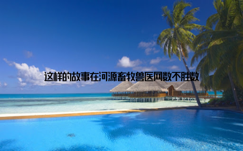 这样的故事在河源畜牧兽医网数不胜数