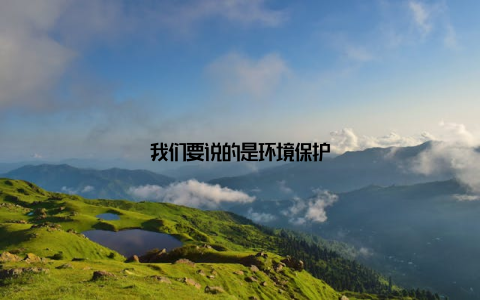 我们要说的是环境保护
