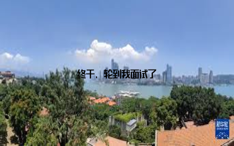 终于, 轮到我面试了