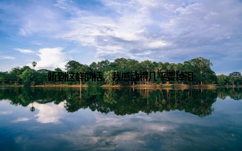 听到这样的话, 我感动得几乎要掉泪