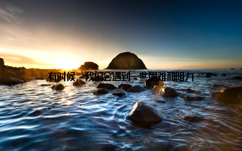 有时候, 我们会遇到一些困难和阻力