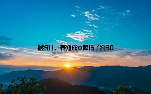 据统计, 养殖成本降低了约30