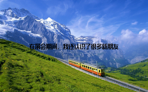 在展会期间, 我还认识了很多新朋友