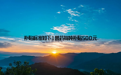 补贴标准如下1兽药每吨补贴500元