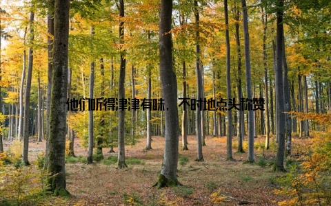 他们听得津津有味, 不时地点头称赞