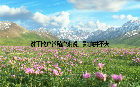 对于散户养殖户来说, 影响并不大