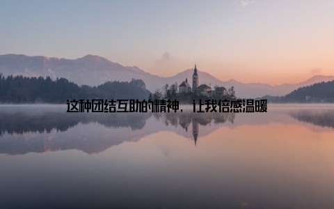 这种团结互助的精神, 让我倍感温暖