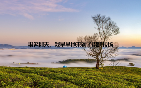 报名那天, 我早早地来到了招聘现场