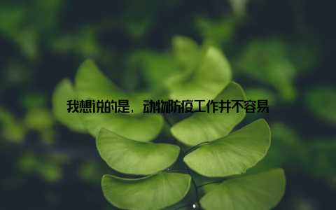 我想说的是, 动物防疫工作并不容易