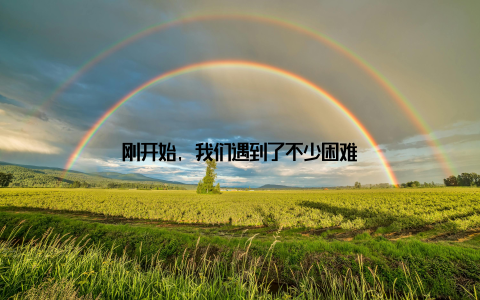 刚开始, 我们遇到了不少困难