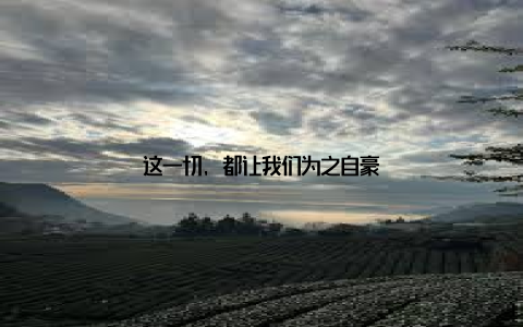 这一切, 都让我们为之自豪