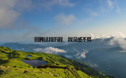 回顾这段历程, 我深感不易