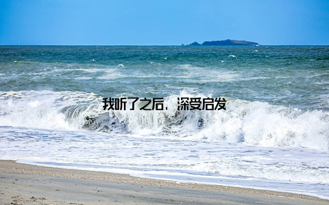 我听了之后, 深受启发