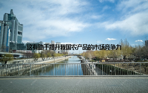 这有助于提升我国农产品的市场竞争力
