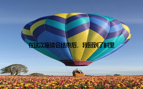 在这次座谈会结束后, 我回到了村里