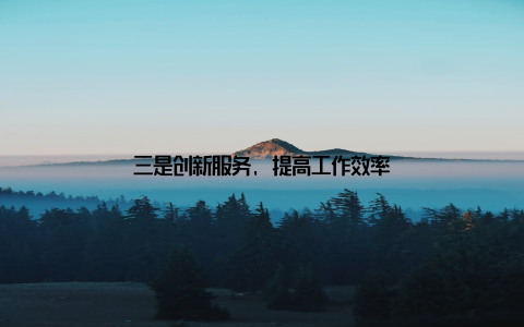 三是创新服务, 提高工作效率