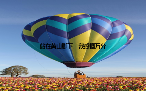 站在黄山脚下, 我感慨万分